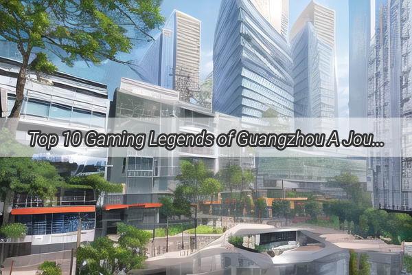 Top 10 Gaming Legends of Guangzhou A Journey Through the Citys Virtual Empires